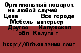 Оригинальный подарок на любой случай!!!! › Цена ­ 2 500 - Все города Мебель, интерьер » Другое   . Калужская обл.,Калуга г.